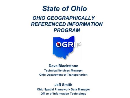 OHIO GEOGRAPHICALLY REFERENCED INFORMATION PROGRAM Dave Blackstone Technical Services Manager Ohio Department of Transportation Jeff Smith Ohio Spatial.