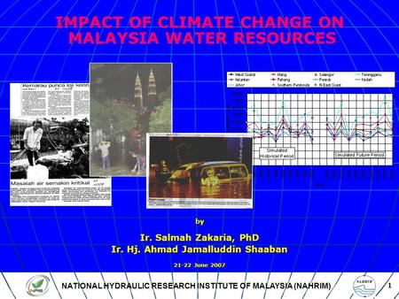 NATIONAL HYDRAULIC RESEARCH INSTITUTE OF MALAYSIA (NAHRIM) 1 IMPACT OF CLIMATE CHANGE ON MALAYSIA WATER RESOURCES by Ir. Salmah Zakaria, PhD Ir. Hj. Ahmad.