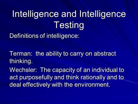 Intelligence and Intelligence Testing Definitions of intelligence: Terman: the ability to carry on abstract thinking. Wechsler: The capacity of an individual.