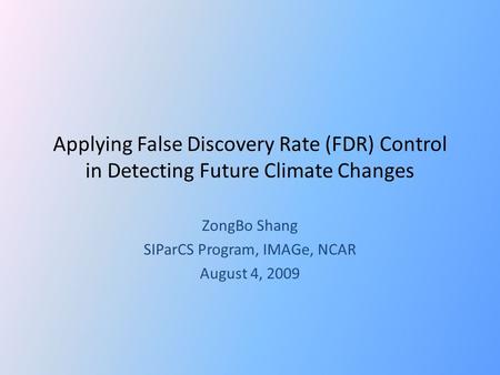 Applying False Discovery Rate (FDR) Control in Detecting Future Climate Changes ZongBo Shang SIParCS Program, IMAGe, NCAR August 4, 2009.