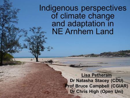 Indigenous perspectives of climate change and adaptation in NE Arnhem Land Lisa Petheram Dr Natasha Stacey (CDU) Prof Bruce Campbell (CGIAR) Dr Chris High.