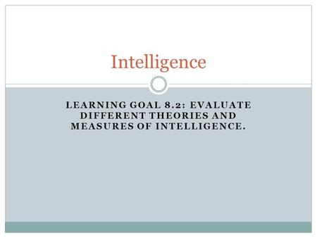 LEARNING GOAL 8.2: EVALUATE DIFFERENT THEORIES AND MEASURES OF INTELLIGENCE. Intelligence.