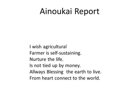 Ainoukai Report I wish agricultural Farmer is self-sustaining. Nurture the life. Is not tied up by money. Allways Blessing the earth to live. From heart.