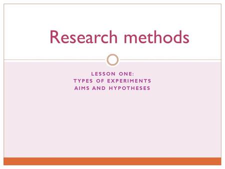 LESSON ONE: TYPES OF EXPERIMENTS AIMS AND HYPOTHESES Research methods.