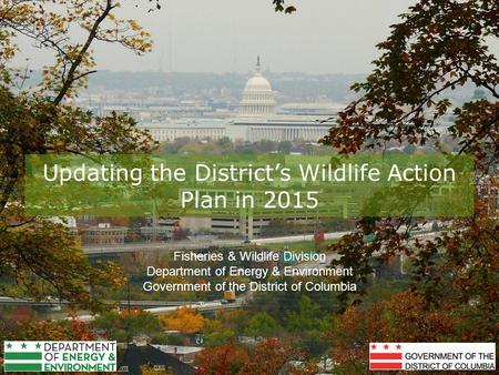 Updating the District’s Wildlife Action Plan in 2015 Fisheries & Wildlife Division Department of Energy & Environment Government of the District of Columbia.