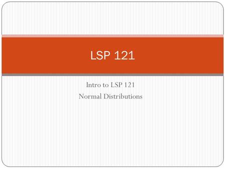 Intro to LSP 121 Normal Distributions LSP 121. Welcome to LSP 121 Quantitative Reasoning and Technological Literacy II Continuation of concepts from LSP.