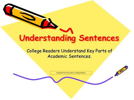 Understanding Sentences College Readers Understand Key Parts of Academic Sentences. Adapted from the Guide to College Reading.