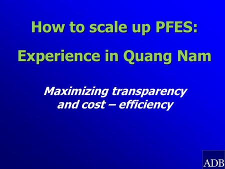 How to scale up PFES: Experience in Quang Nam Maximizing transparency and cost – efficiency.