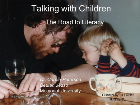 Talking with Children The Road to Literacy Dr. Carole Peterson Beulah Jesso Memorial University Funded by CLLRNet & NSERC.