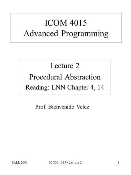 FALL 2001ICOM 4015 - Lecture 21 ICOM 4015 Advanced Programming Lecture 2 Procedural Abstraction Reading: LNN Chapter 4, 14 Prof. Bienvenido Velez.