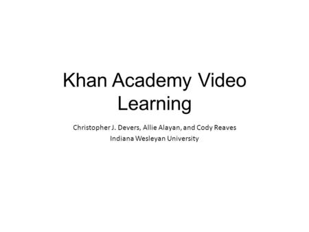 Khan Academy Video Learning Christopher J. Devers, Allie Alayan, and Cody Reaves Indiana Wesleyan University.