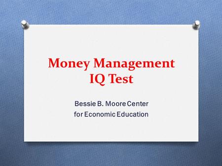 Money Management IQ Test Bessie B. Moore Center for Economic Education.