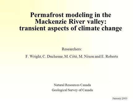 January 2003 Permafrost modeling in the Mackenzie River valley: transient aspects of climate change Researchers: F. Wright, C. Duchesne, M. Côté, M. Nixon.