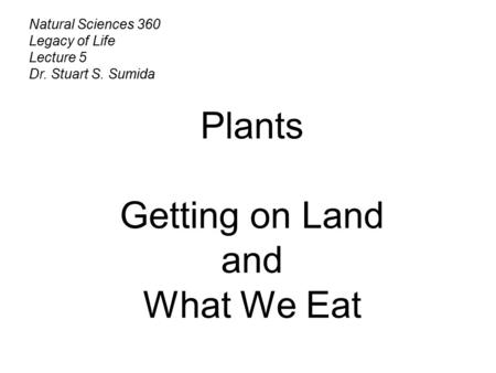 Natural Sciences 360 Legacy of Life Lecture 5 Dr. Stuart S. Sumida Plants Getting on Land and What We Eat.