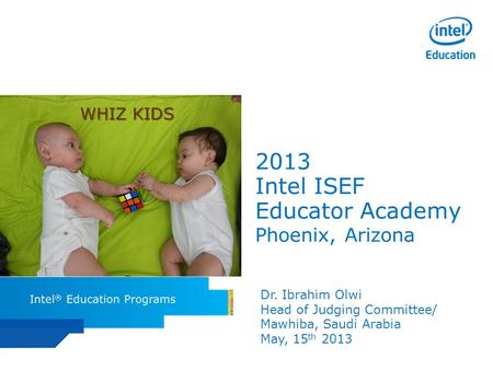 Intel ISEF Educator Academy Intel ® Education Programs 2013 Intel ISEF Educator Academy Phoenix, Arizona Dr. Ibrahim Olwi Head of Judging Committee/ Mawhiba,