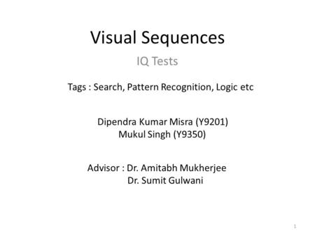 Visual Sequences IQ Tests 1 Dipendra Kumar Misra (Y9201) Mukul Singh (Y9350) Tags : Search, Pattern Recognition, Logic etc Advisor : Dr. Amitabh Mukherjee.