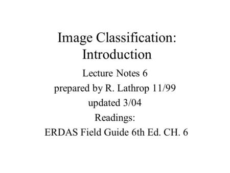 Image Classification: Introduction Lecture Notes 6 prepared by R. Lathrop 11/99 updated 3/04 Readings: ERDAS Field Guide 6th Ed. CH. 6.