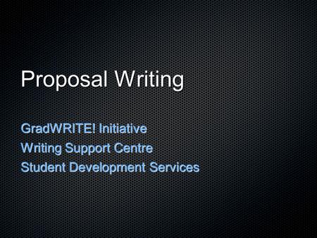 Proposal Writing GradWRITE! Initiative Writing Support Centre Student Development Services.