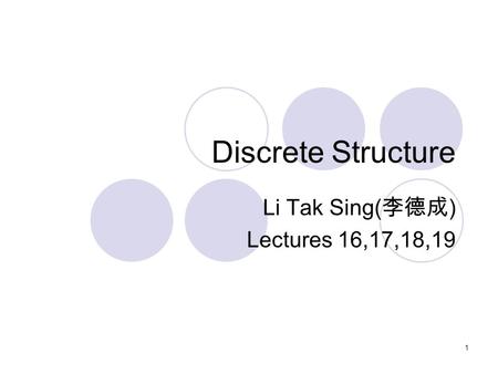 Discrete Structure Li Tak Sing( 李德成 ) Lectures 16,17,18,19 1.