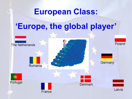 European Class: ‘Europe, the global player’ Portugal Poland Latvia The Netherlands France Rumania Germany Denmark.