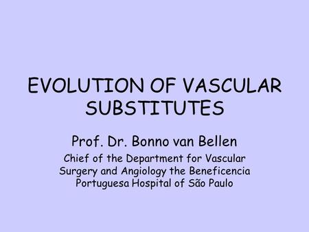 EVOLUTION OF VASCULAR SUBSTITUTES Prof. Dr. Bonno van Bellen Chief of the Department for Vascular Surgery and Angiology the Beneficencia Portuguesa Hospital.