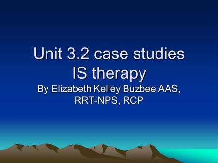 Unit 3.2 case studies IS therapy By Elizabeth Kelley Buzbee AAS, RRT-NPS, RCP.