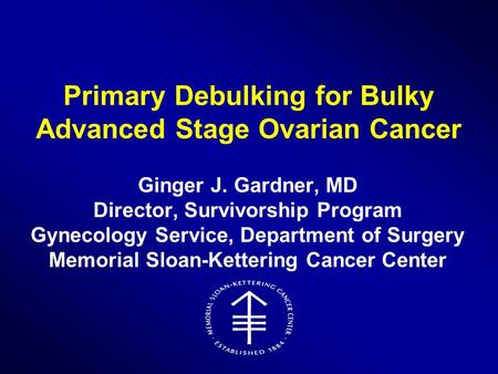 Primary Debulking for Bulky Advanced Stage Ovarian Cancer Ginger J. Gardner, MD Director, Survivorship Program Gynecology Service, Department of Surgery.