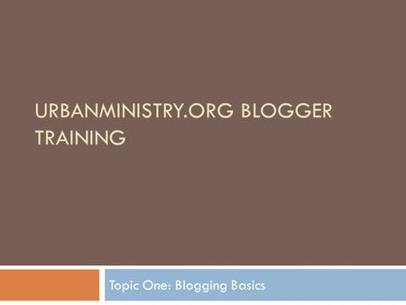 URBANMINISTRY.ORG BLOGGER TRAINING Topic One: Blogging Basics.