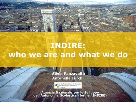 INDIRE: who we are and what we do Agenzia Nazionale per lo Sviluppo dell’Autonomia Scolastica (former INDIRE) Silvia Panzavolta Antonella Turchi.