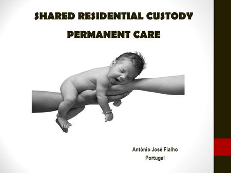 SHARED RESIDENTIAL CUSTODY PERMANENT CARE António José Fialho Portugal.