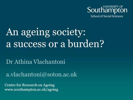 An ageing society: a success or a burden? Dr Athina Vlachantoni Centre for Research on Ageing