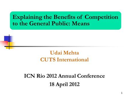 1 Udai Mehta CUTS International ICN Rio 2012 Annual Conference 18 April 2012 Explaining the Benefits of Competition to the General Public: Means.