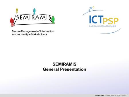 Secure Management of Information across multiple Stakeholders SEMIRAMIS – CIP-ICT PSP-2009-3 250453 SEMIRAMIS General Presentation.