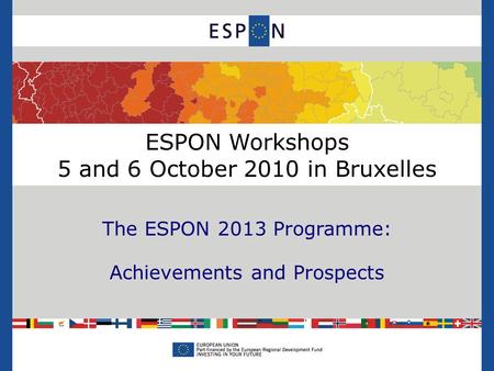 ESPON Workshops 5 and 6 October 2010 in Bruxelles The ESPON 2013 Programme: Achievements and Prospects.