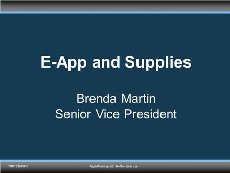 TMK1536 0610Agent training only. Not for sales use. E-App and Supplies Brenda Martin Senior Vice President TMK1536 0910Agent training only. Not for sales.