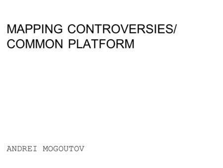 MAPPING CONTROVERSIES/ COMMON PLATFORM ANDREI MOGOUTOV.