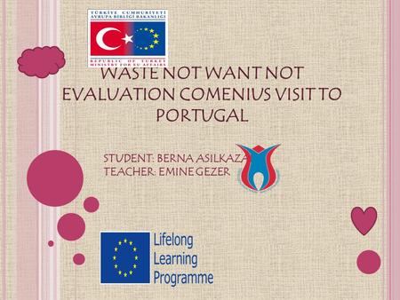 WASTE NOT WANT NOT EVALUATION COMENIUS VISIT TO PORTUGAL STUDENT: BERNA ASILKAZANCI TEACHER: EMINE GEZER.