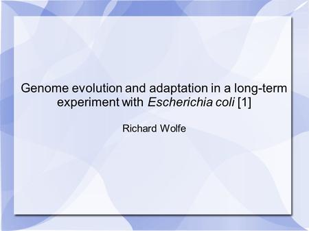 Genome evolution and adaptation in a long-term experiment with Escherichia coli [1] Richard Wolfe.