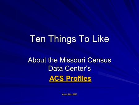 Ten Things To Like About the Missouri Census Data Center’s ACS Profiles ACS Profiles As of Nov. 2010.