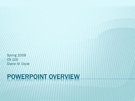 Spring 2009 CS 105 Diane M. Coyle.  Planning & Design Tips  PowerPoint Overview  Presentations from Scratch  Slide Layouts  Using PowerPoint Views.