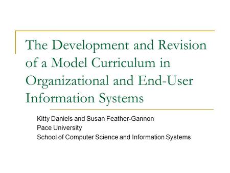 The Development and Revision of a Model Curriculum in Organizational and End-User Information Systems Kitty Daniels and Susan Feather-Gannon Pace University.