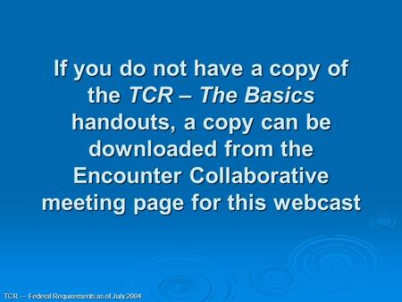 TCR — Federal Requirements as of July 2004 If you do not have a copy of the TCR – The Basics handouts, a copy can be downloaded from the Encounter Collaborative.