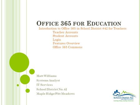 O FFICE 365 FOR E DUCATION Matt Williams Systems Analyst IT Services School District No. 42 Maple Ridge/Pitt Meadows Introduction to Office 365 in School.