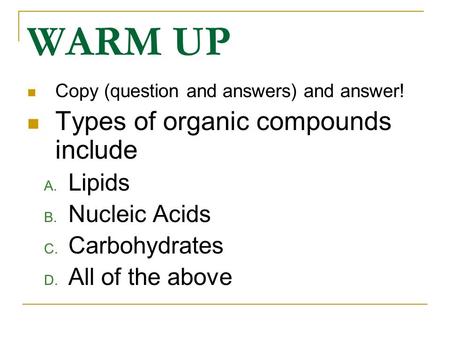 WARM UP Copy (question and answers) and answer! Types of organic compounds include A. Lipids B. Nucleic Acids C. Carbohydrates D. All of the above.