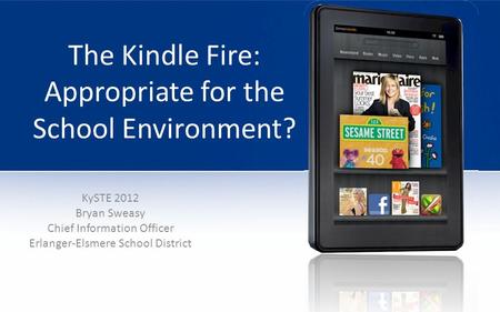 The Kindle Fire: Appropriate for the School Environment? KySTE 2012 Bryan Sweasy Chief Information Officer Erlanger-Elsmere School District.