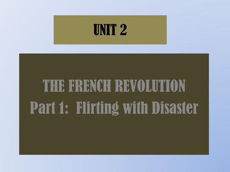 UNIT 2 THE FRENCH REVOLUTION Part 1: Flirting with Disaster.