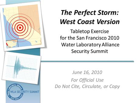 The Perfect Storm: West Coast Version Tabletop Exercise for the San Francisco 2010 Water Laboratory Alliance Security Summit June 16, 2010 For Official.