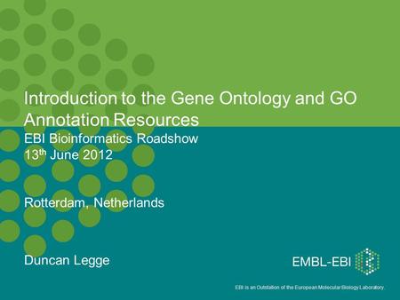 EBI is an Outstation of the European Molecular Biology Laboratory. EBI Bioinformatics Roadshow 13 th June 2012 Rotterdam, Netherlands Duncan Legge Introduction.