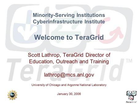 Minority-Serving Institutions Cyberinfrastructure Institute Welcome to TeraGrid Scott Lathrop, TeraGrid Director of Education, Outreach and Training