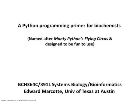 A Python programming primer for biochemists BCH364C/391L Systems Biology/Bioinformatics Edward Marcotte, Univ of Texas at Austin (Named after Monty Python’s.